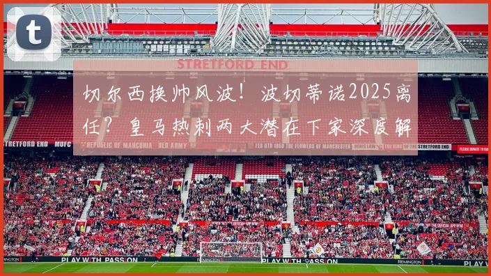 切尔西换帅风波！波切蒂诺2025离任？皇马热刺两大潜在下家深度解析