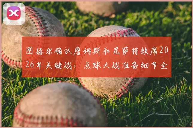 图赫尔确认詹姆斯和昆萨将缺席2026年关键战,点球大战准备细节全面解析,附英格兰队阵容调整方案指南