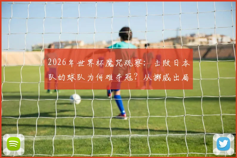 2026年世界杯魔咒观察：击败日本队的球队为何难夺冠？从挪威出局看淘汰赛规律