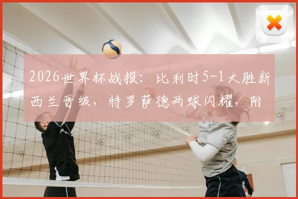 2026世界杯战报：比利时5-1大胜新西兰晋级，特罗萨德两球闪耀，附全场关键数据解析
