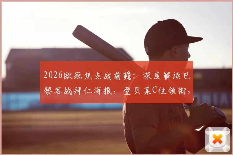 2026欧冠焦点战前瞻:深度解读巴黎客战拜仁海报,登贝莱C位领衔,K77维蒂尼亚出战意义何在?
