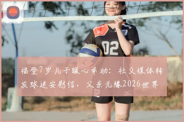 福登7岁儿子暖心举动：社交媒体转发球迷安慰信，父亲无缘2026世界杯背后故事