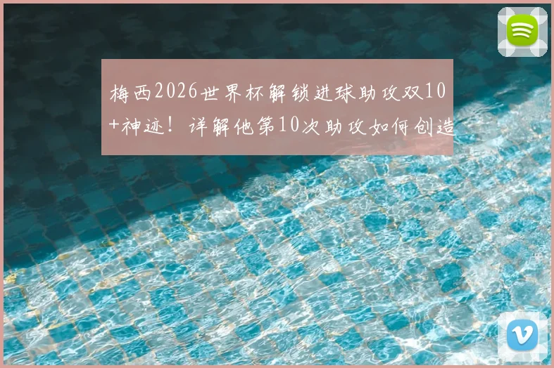 梅西2026世界杯解锁进球助攻双10+神迹！详解他第10次助攻如何创造历史，对比C罗数据看地位