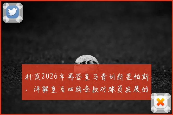 科莫2026年再签皇马青训新星帕斯，详解皇马回购条款对球员发展的影响