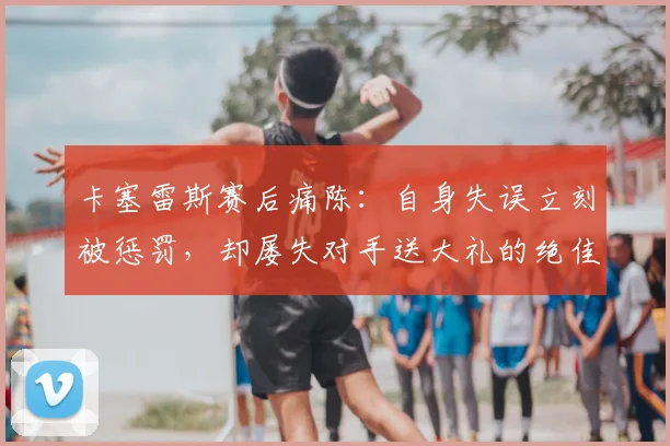 卡塞雷斯赛后痛陈：自身失误立刻被惩罚，却屡失对手送大礼的绝佳机会