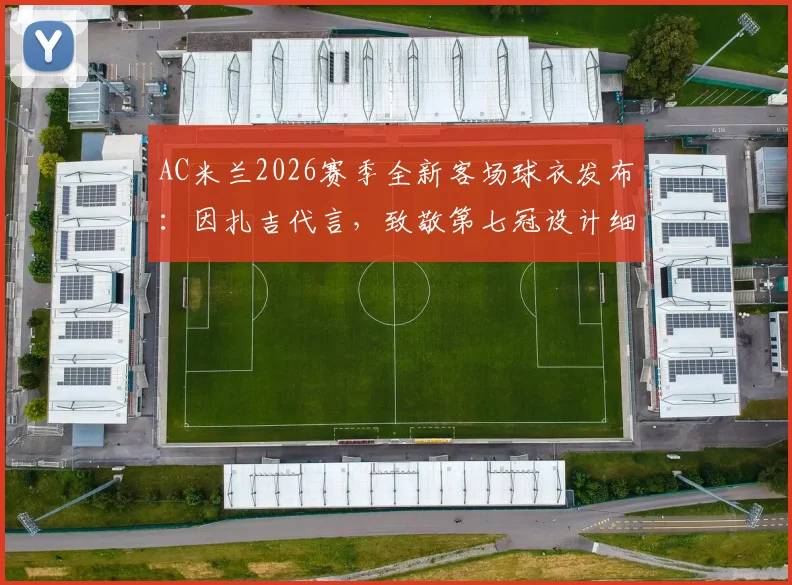 AC米兰2026赛季全新客场球衣发布:因扎吉代言,致敬第七冠设计细节全解析,附正版购买渠道与价格指南