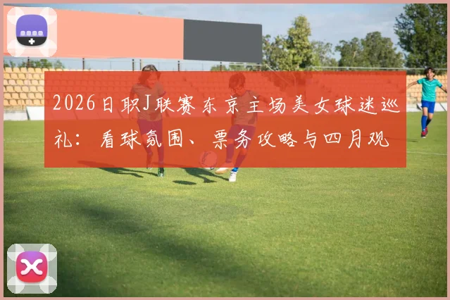 2026日职J联赛东京主场美女球迷巡礼:看球氛围、票务攻略与四月观赛指南