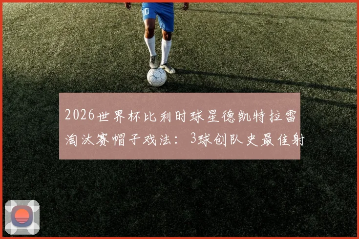 2026世界杯比利时球星德凯特拉雷淘汰赛帽子戏法:3球创队史最佳射手纪录,完整进球数据与生涯分析