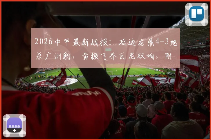 2026中甲最新战报：延边龙鼎4-3绝杀广州豹，黄振飞乔瓦尼双响，附两队球员名单与积分榜变动分析