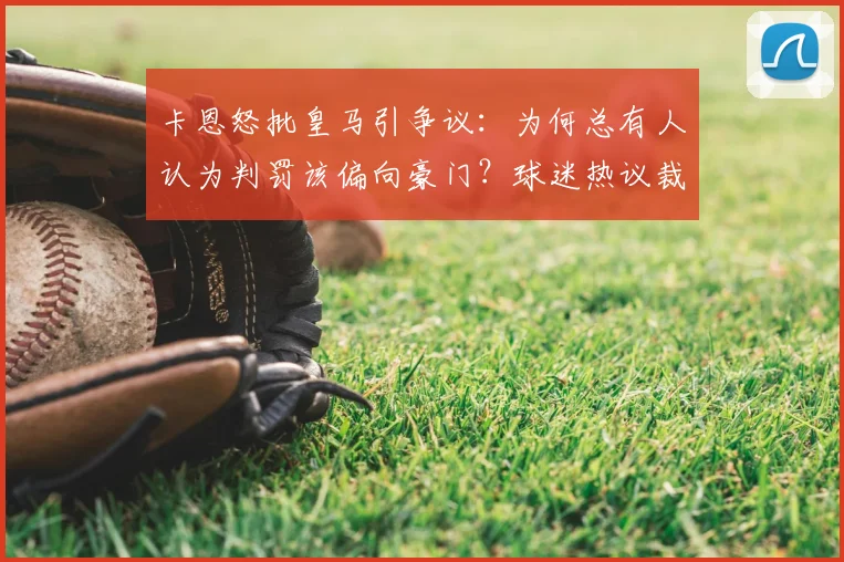 卡恩怒批皇马引争议：为何总有人认为判罚该偏向豪门？球迷热议裁判双标问题