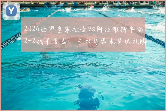 2026西甲皇家社会vs阿拉维斯半场2-2战平复盘：卡尔与雷米罗送礼瞬间回放与比赛关键转折点深度剖析