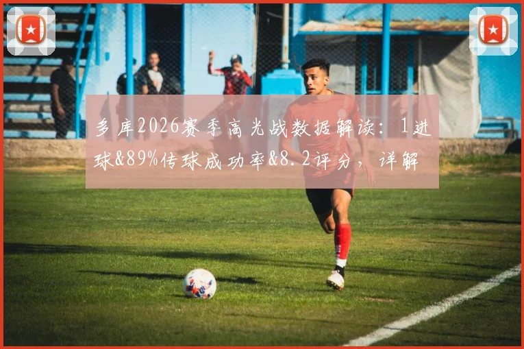 多库2026赛季高光战数据解读：1进球&89%传球成功率&8.2评分，详解其赛场真实作用