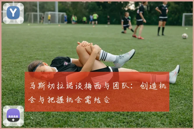 马斯切拉诺谈梅西与团队:创造机会与把握机会需结合