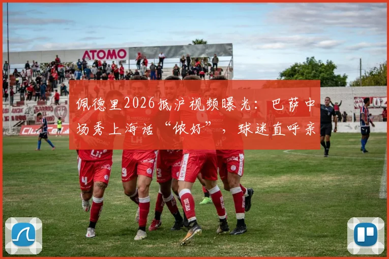 佩德里2026抵沪视频曝光：巴萨中场秀上海话“侬好”，球迷直呼亲切！现场视频及中国行最新动态汇总