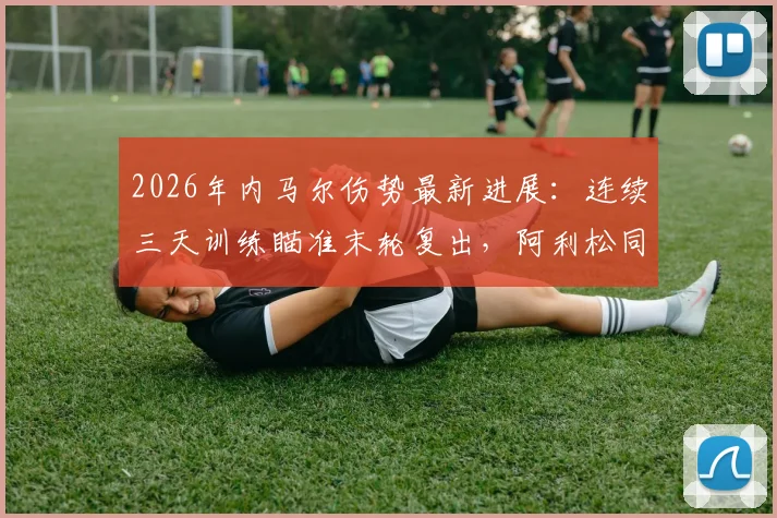2026年内马尔伤势最新进展：连续三天训练瞄准末轮复出，阿利松同时回归合练解析