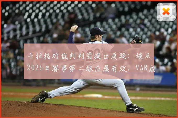 卡拉格对裁判判罚提出质疑：埃及2026年赛事第二球应属有效，VAR成比赛胜负手