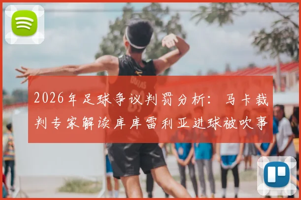 2026年足球争议判罚分析：马卡裁判专家解读库库雷利亚进球被吹事件，详解门将阻挡规则与VAR判罚标准
